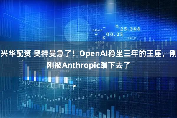 兴华配资 奥特曼急了！OpenAI稳坐三年的王座，刚刚被Anthropic踹下去了