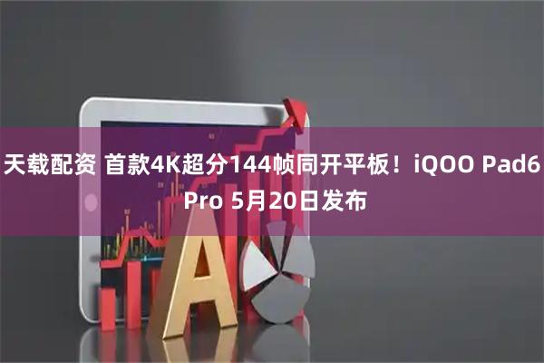 天载配资 首款4K超分144帧同开平板！iQOO Pad6 Pro 5月20日发布