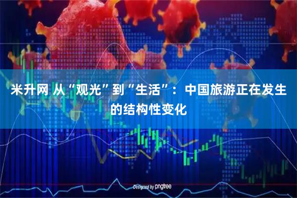 米升网 从“观光”到“生活”：中国旅游正在发生的结构性变化