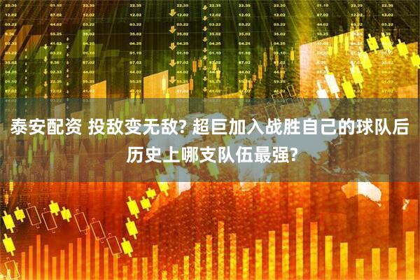 泰安配资 投敌变无敌? 超巨加入战胜自己的球队后 历史上哪支队伍最强?