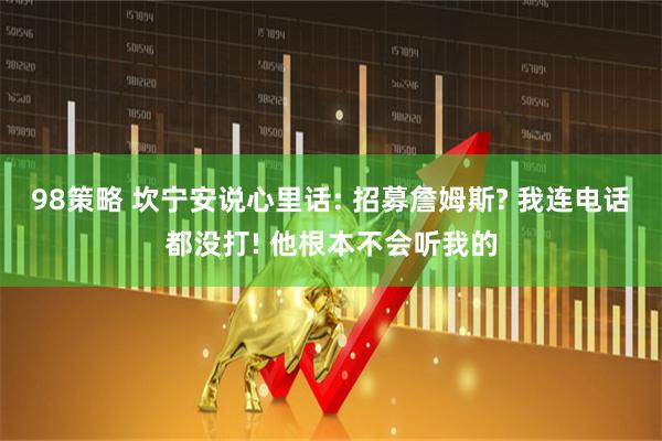 98策略 坎宁安说心里话: 招募詹姆斯? 我连电话都没打! 他根本不会听我的