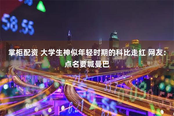 掌柜配资 大学生神似年轻时期的科比走红 网友：点名要喊曼巴