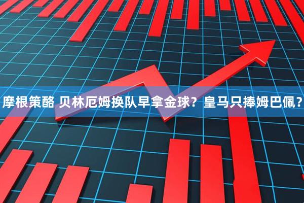 摩根策酪 贝林厄姆换队早拿金球？皇马只捧姆巴佩？